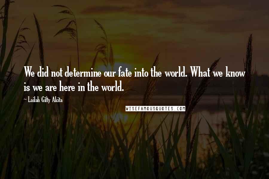 Lailah Gifty Akita Quotes: We did not determine our fate into the world. What we know is we are here in the world.