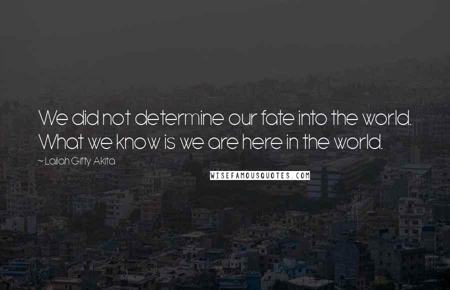 Lailah Gifty Akita Quotes: We did not determine our fate into the world. What we know is we are here in the world.