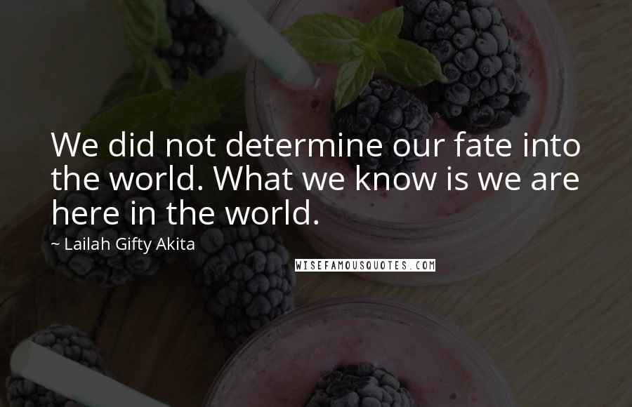 Lailah Gifty Akita Quotes: We did not determine our fate into the world. What we know is we are here in the world.