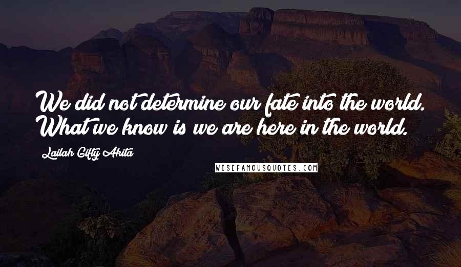 Lailah Gifty Akita Quotes: We did not determine our fate into the world. What we know is we are here in the world.