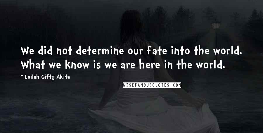 Lailah Gifty Akita Quotes: We did not determine our fate into the world. What we know is we are here in the world.