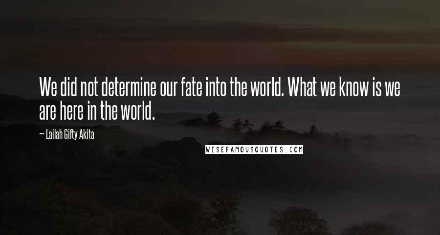 Lailah Gifty Akita Quotes: We did not determine our fate into the world. What we know is we are here in the world.