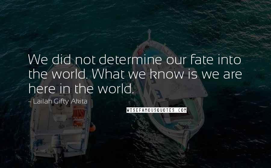 Lailah Gifty Akita Quotes: We did not determine our fate into the world. What we know is we are here in the world.