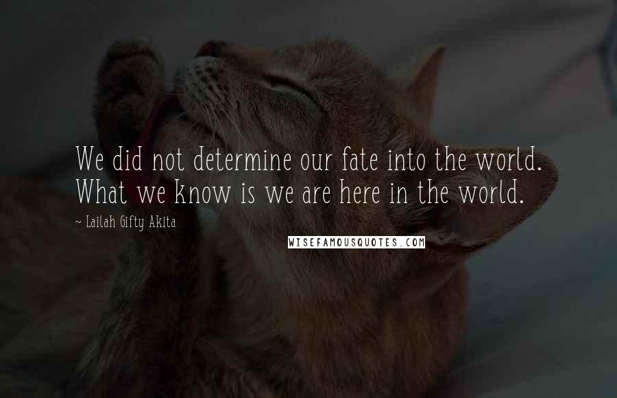 Lailah Gifty Akita Quotes: We did not determine our fate into the world. What we know is we are here in the world.