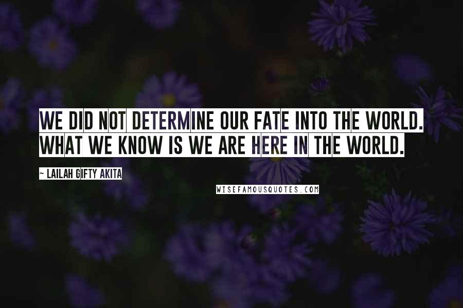 Lailah Gifty Akita Quotes: We did not determine our fate into the world. What we know is we are here in the world.