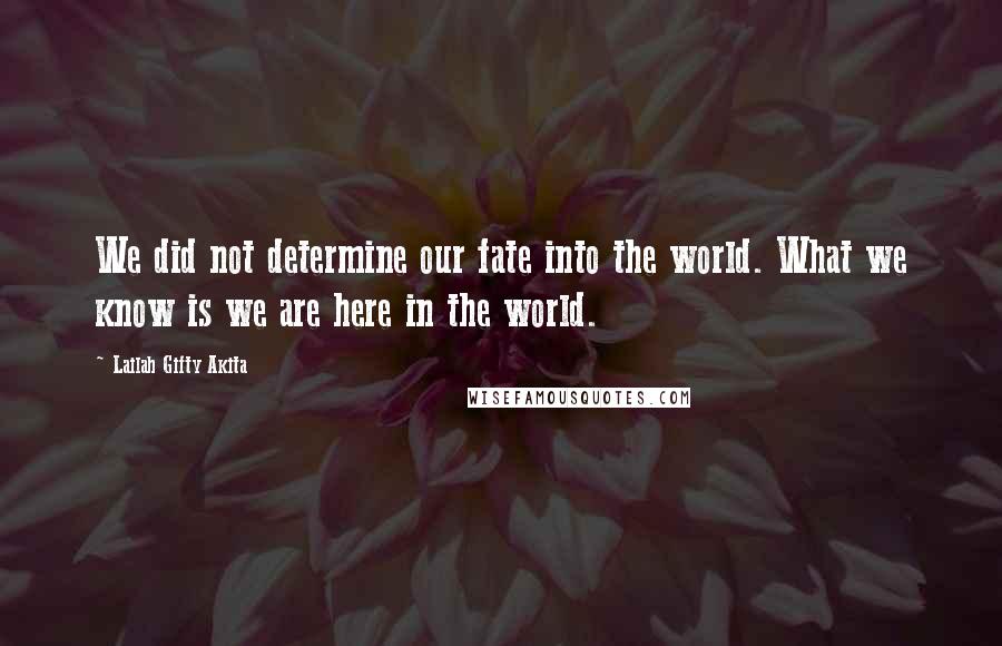 Lailah Gifty Akita Quotes: We did not determine our fate into the world. What we know is we are here in the world.