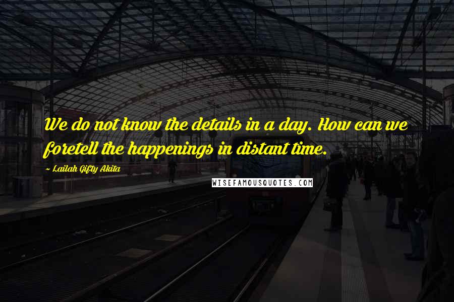 Lailah Gifty Akita Quotes: We do not know the details in a day. How can we foretell the happenings in distant time.