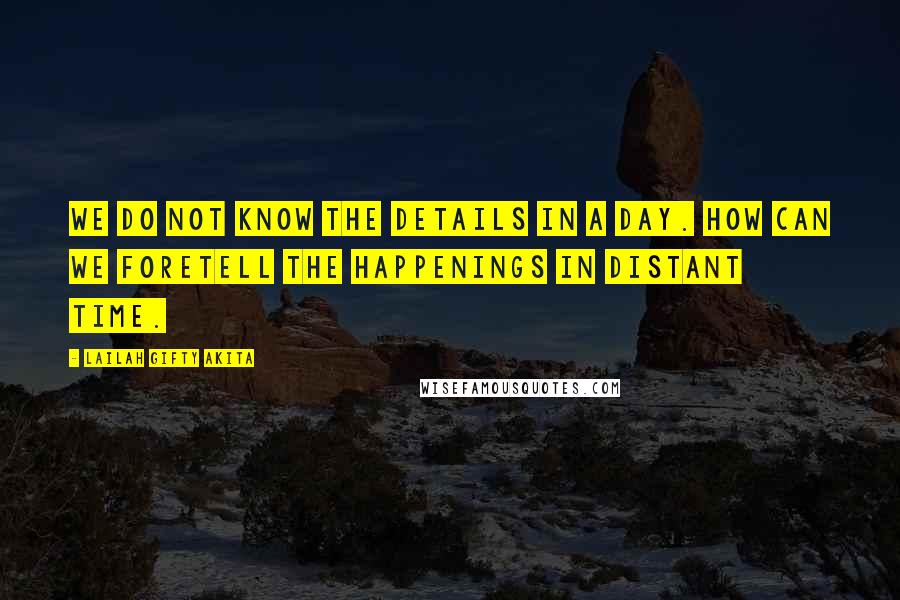 Lailah Gifty Akita Quotes: We do not know the details in a day. How can we foretell the happenings in distant time.