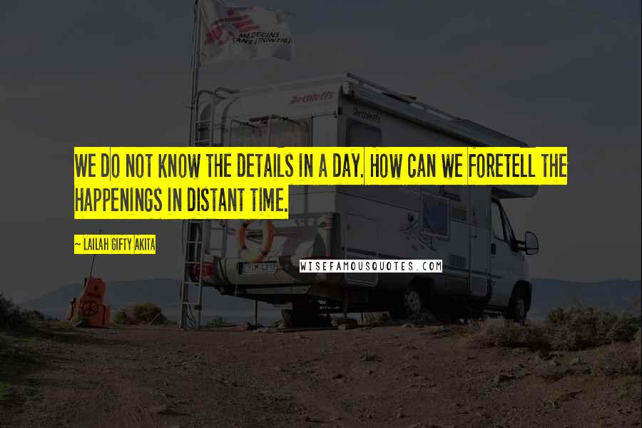 Lailah Gifty Akita Quotes: We do not know the details in a day. How can we foretell the happenings in distant time.