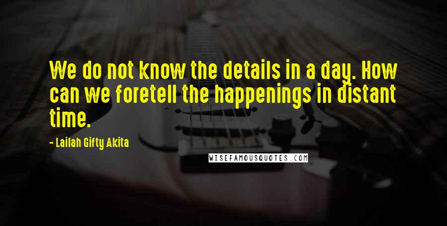 Lailah Gifty Akita Quotes: We do not know the details in a day. How can we foretell the happenings in distant time.
