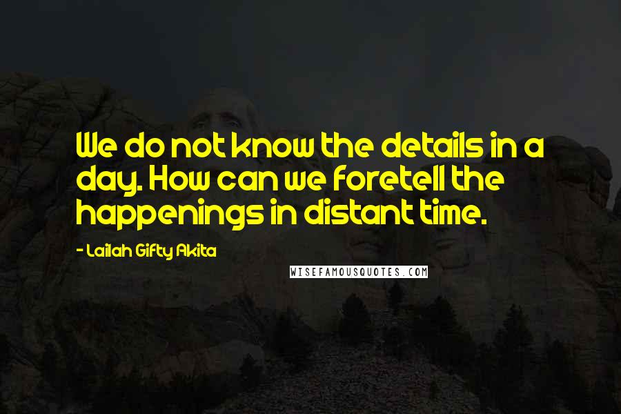 Lailah Gifty Akita Quotes: We do not know the details in a day. How can we foretell the happenings in distant time.