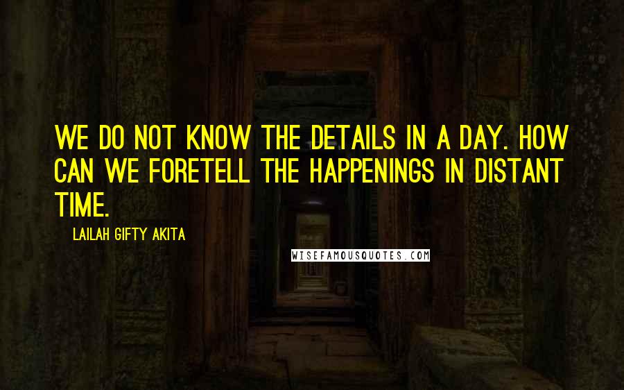 Lailah Gifty Akita Quotes: We do not know the details in a day. How can we foretell the happenings in distant time.