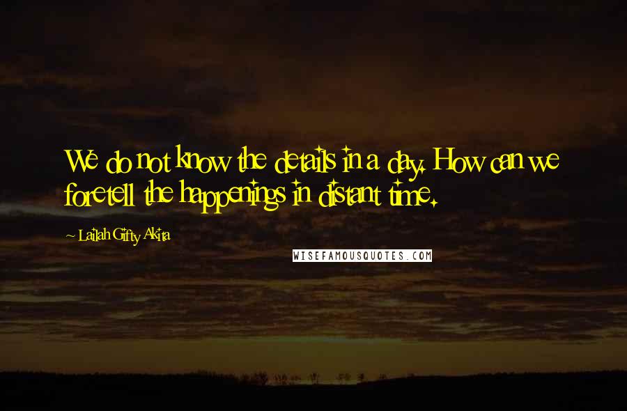 Lailah Gifty Akita Quotes: We do not know the details in a day. How can we foretell the happenings in distant time.