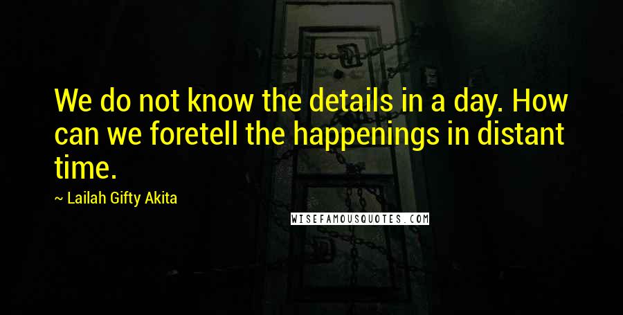 Lailah Gifty Akita Quotes: We do not know the details in a day. How can we foretell the happenings in distant time.