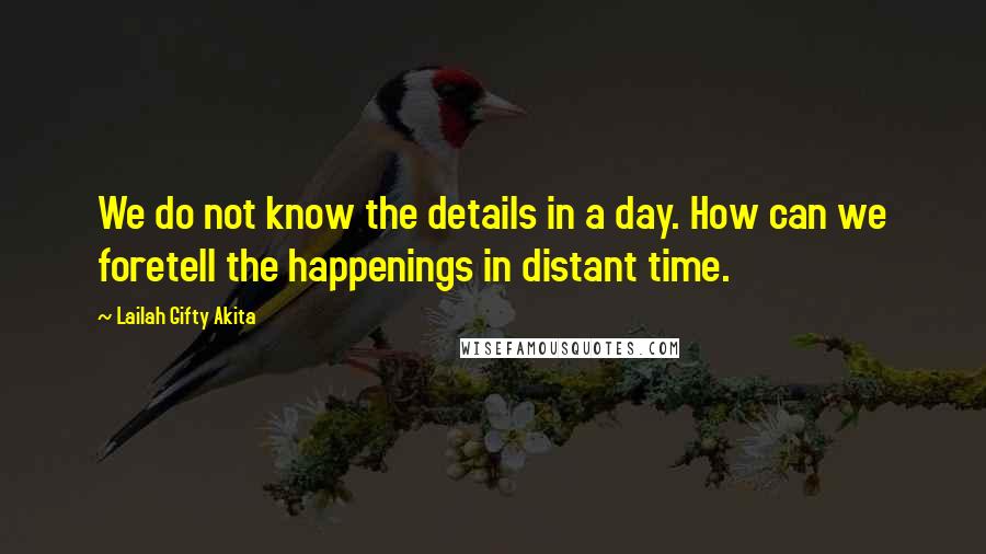 Lailah Gifty Akita Quotes: We do not know the details in a day. How can we foretell the happenings in distant time.