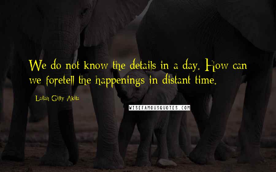 Lailah Gifty Akita Quotes: We do not know the details in a day. How can we foretell the happenings in distant time.