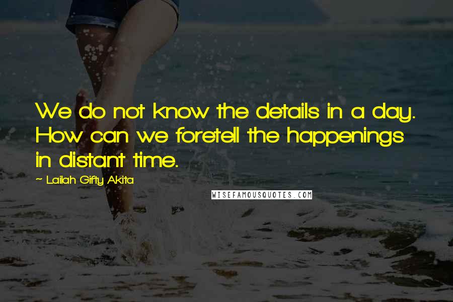 Lailah Gifty Akita Quotes: We do not know the details in a day. How can we foretell the happenings in distant time.