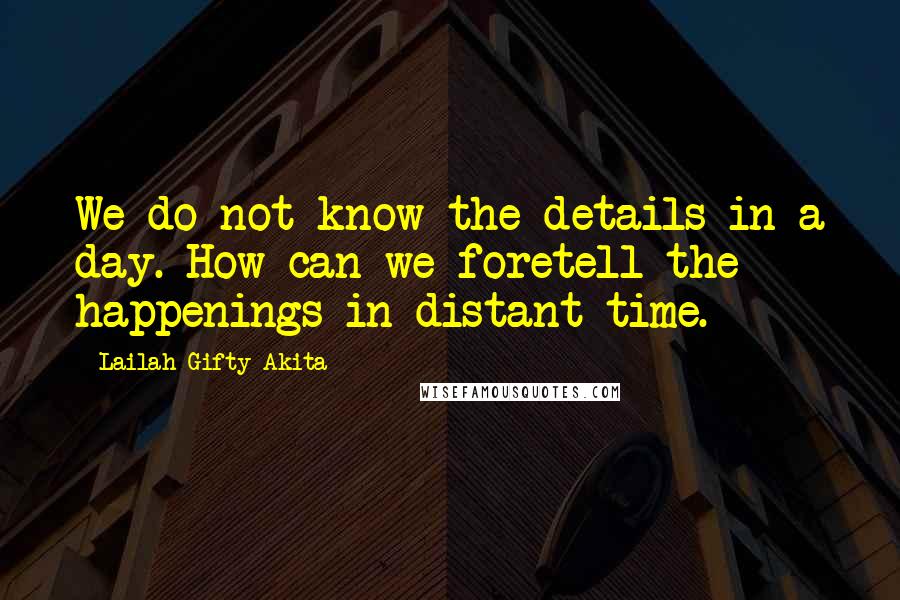 Lailah Gifty Akita Quotes: We do not know the details in a day. How can we foretell the happenings in distant time.