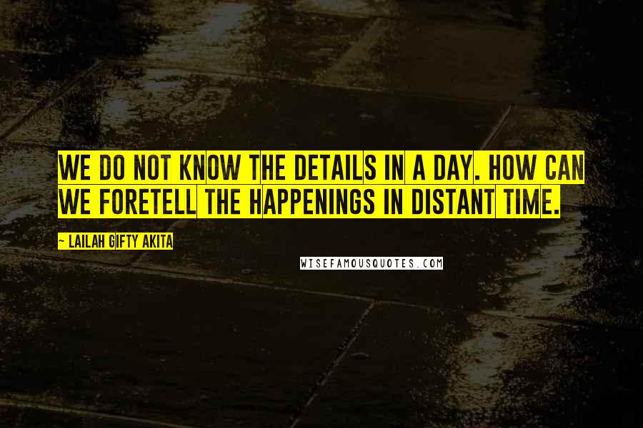 Lailah Gifty Akita Quotes: We do not know the details in a day. How can we foretell the happenings in distant time.