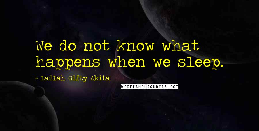 Lailah Gifty Akita Quotes: We do not know what happens when we sleep.