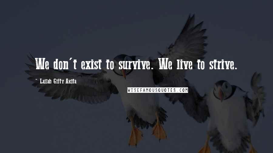 Lailah Gifty Akita Quotes: We don't exist to survive. We live to strive.