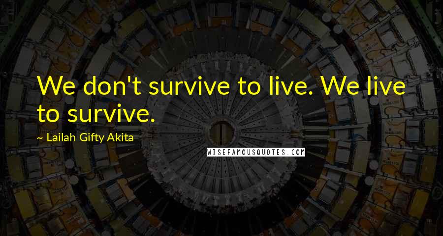 Lailah Gifty Akita Quotes: We don't survive to live. We live to survive.