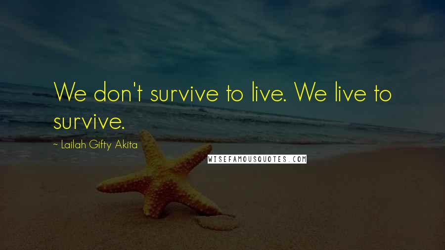 Lailah Gifty Akita Quotes: We don't survive to live. We live to survive.