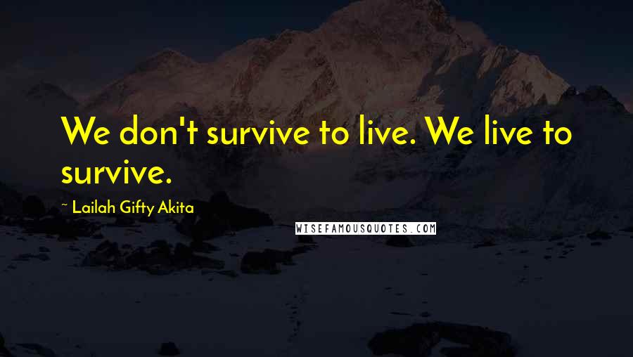 Lailah Gifty Akita Quotes: We don't survive to live. We live to survive.