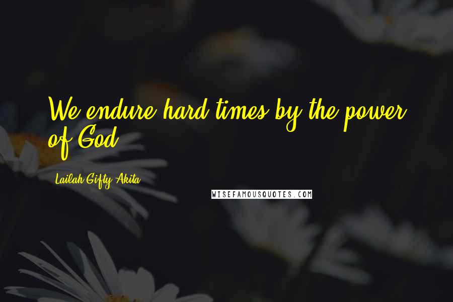 Lailah Gifty Akita Quotes: We endure hard times by the power of God.