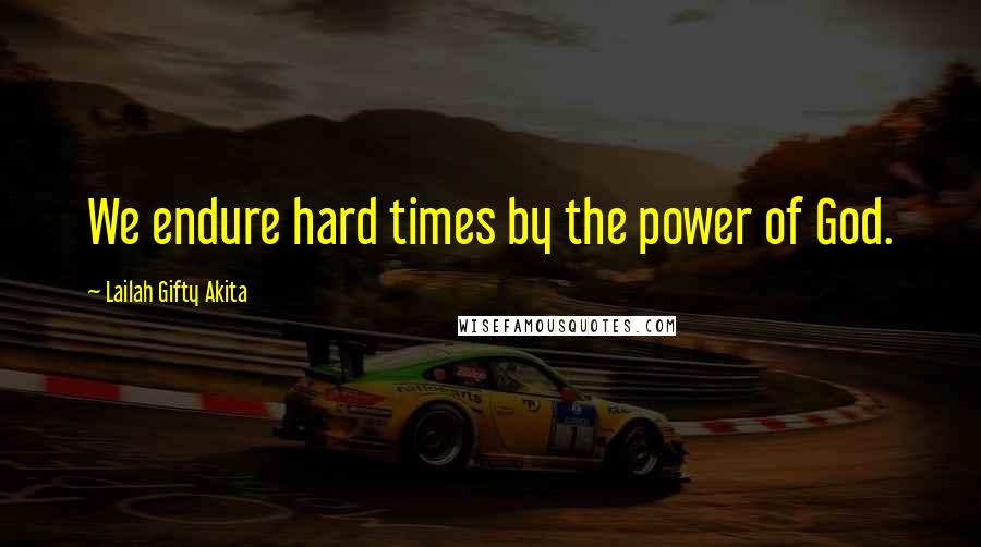 Lailah Gifty Akita Quotes: We endure hard times by the power of God.