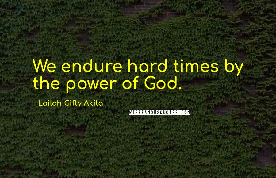 Lailah Gifty Akita Quotes: We endure hard times by the power of God.