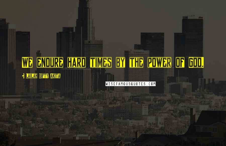 Lailah Gifty Akita Quotes: We endure hard times by the power of God.