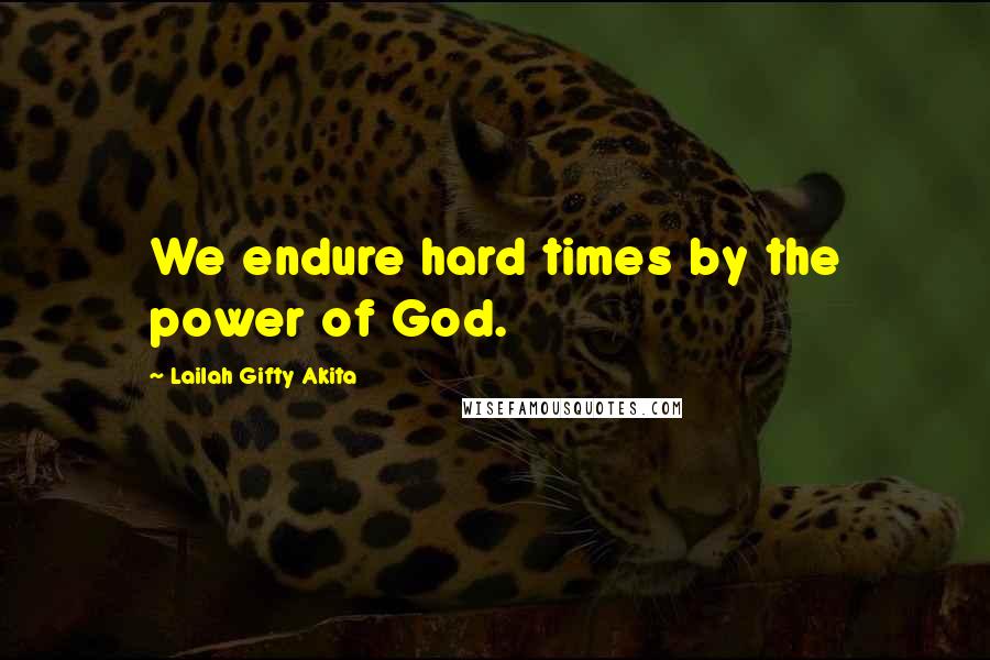 Lailah Gifty Akita Quotes: We endure hard times by the power of God.