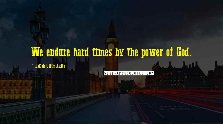 Lailah Gifty Akita Quotes: We endure hard times by the power of God.