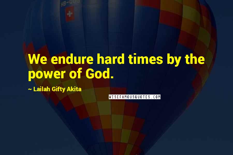 Lailah Gifty Akita Quotes: We endure hard times by the power of God.