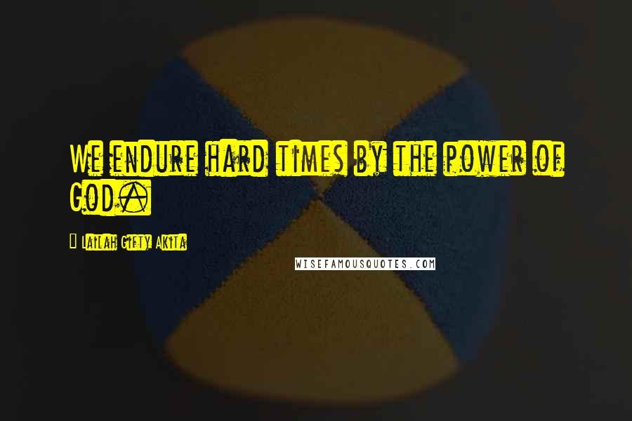 Lailah Gifty Akita Quotes: We endure hard times by the power of God.