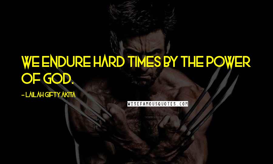 Lailah Gifty Akita Quotes: We endure hard times by the power of God.