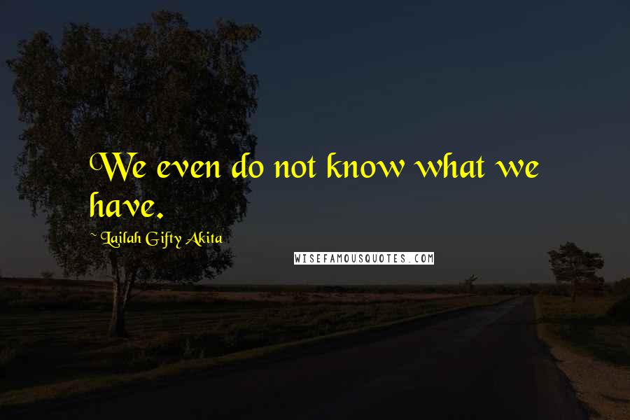 Lailah Gifty Akita Quotes: We even do not know what we have.