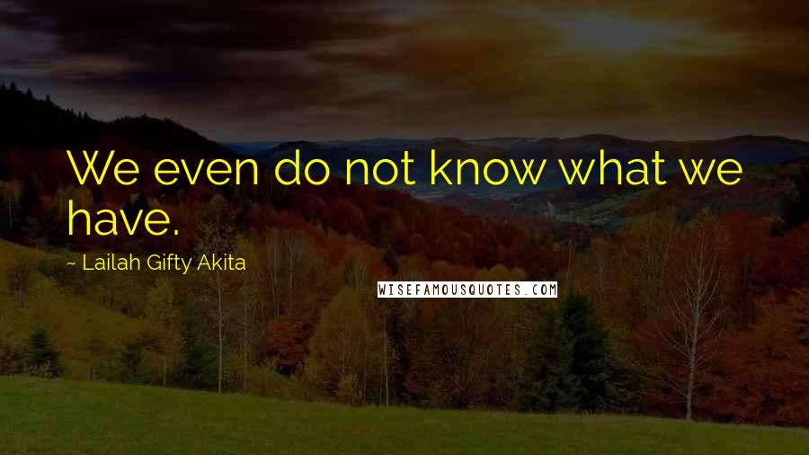 Lailah Gifty Akita Quotes: We even do not know what we have.