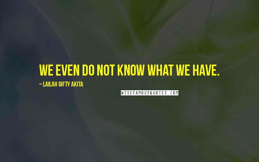 Lailah Gifty Akita Quotes: We even do not know what we have.