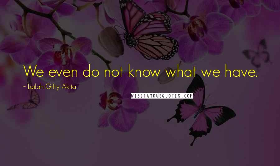 Lailah Gifty Akita Quotes: We even do not know what we have.