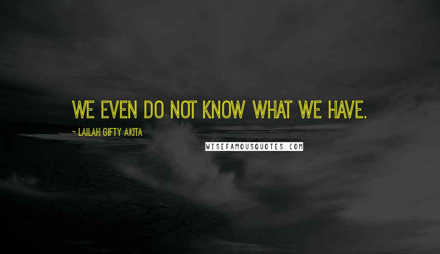Lailah Gifty Akita Quotes: We even do not know what we have.
