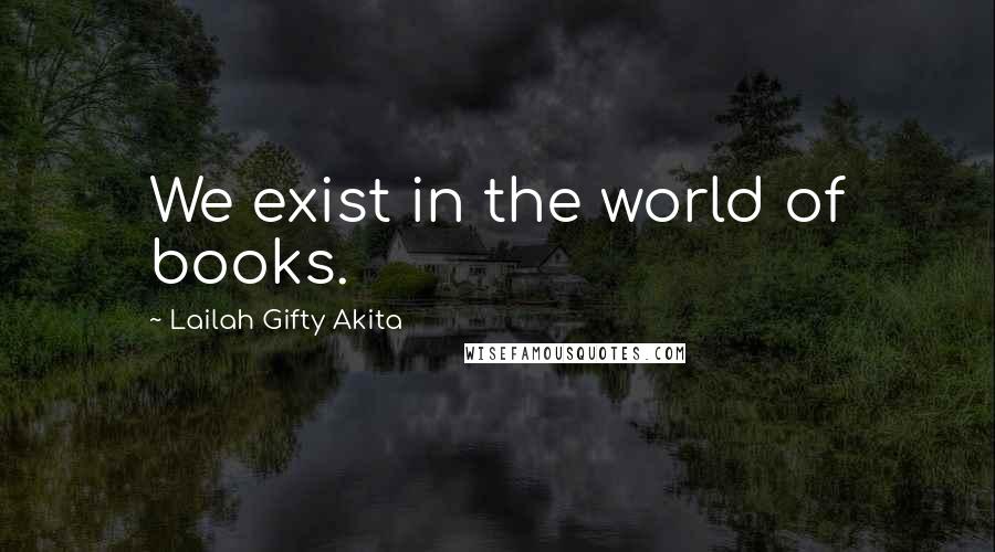 Lailah Gifty Akita Quotes: We exist in the world of books.