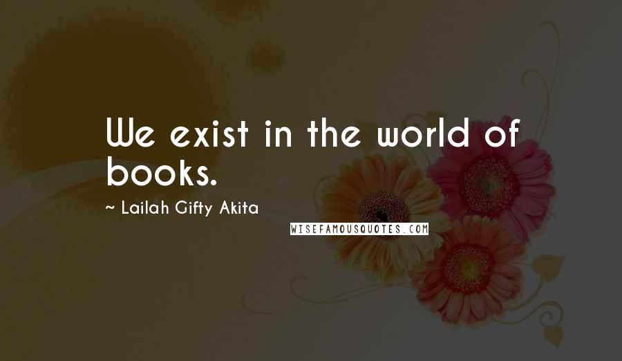 Lailah Gifty Akita Quotes: We exist in the world of books.