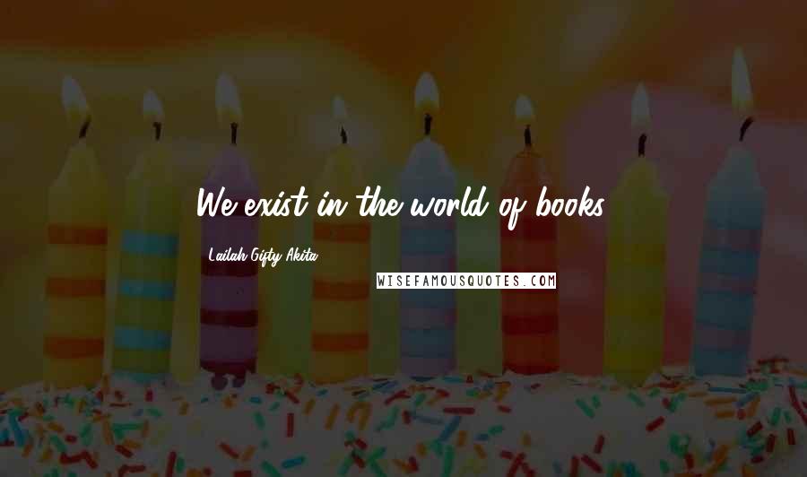 Lailah Gifty Akita Quotes: We exist in the world of books.