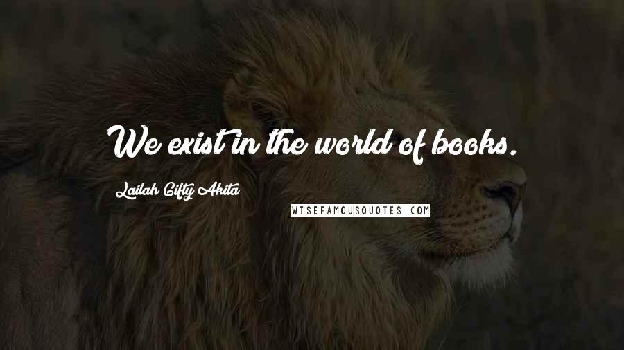 Lailah Gifty Akita Quotes: We exist in the world of books.