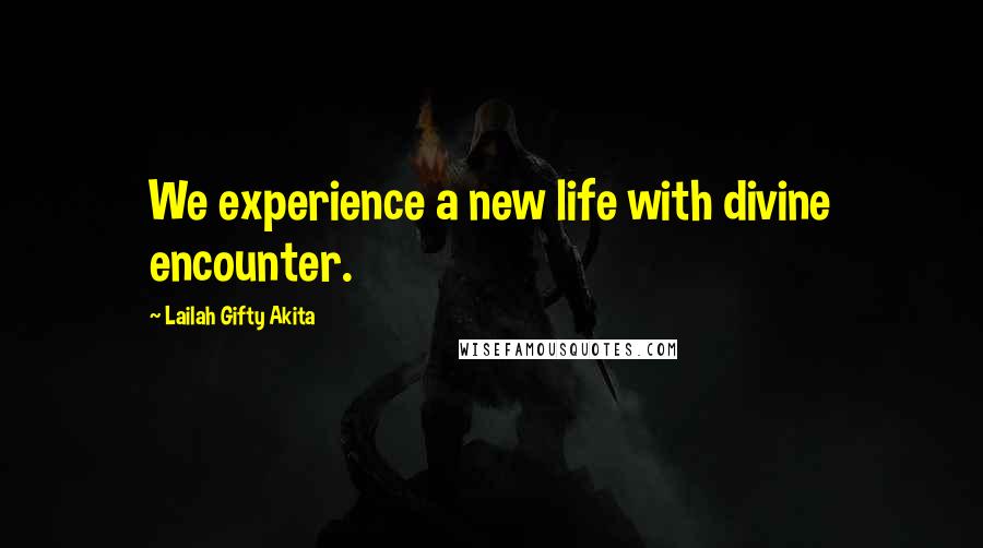 Lailah Gifty Akita Quotes: We experience a new life with divine encounter.