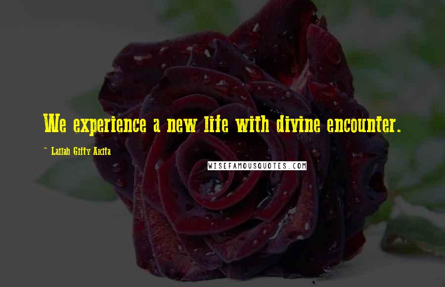 Lailah Gifty Akita Quotes: We experience a new life with divine encounter.