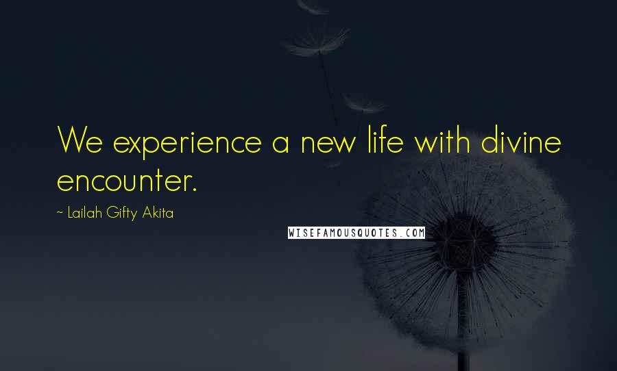 Lailah Gifty Akita Quotes: We experience a new life with divine encounter.