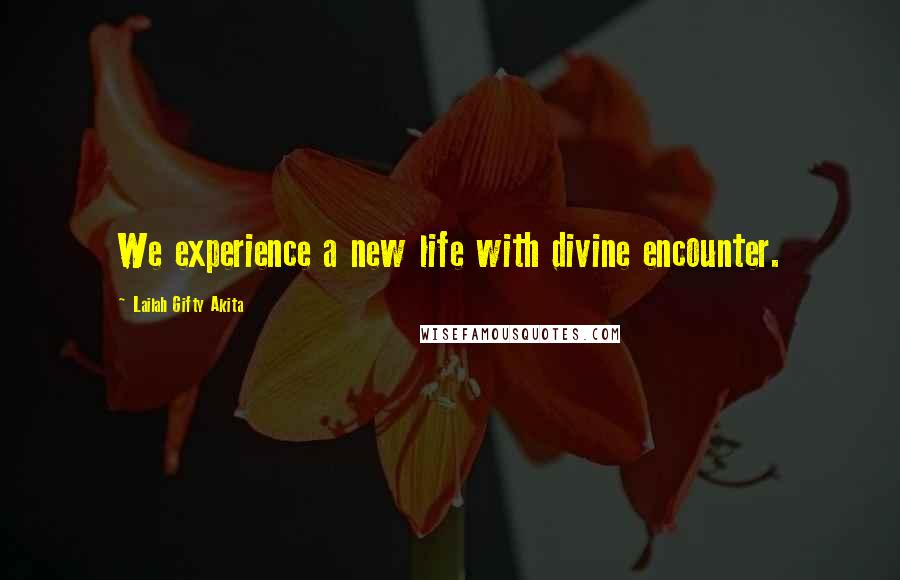 Lailah Gifty Akita Quotes: We experience a new life with divine encounter.